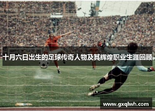 十月六日出生的足球传奇人物及其辉煌职业生涯回顾