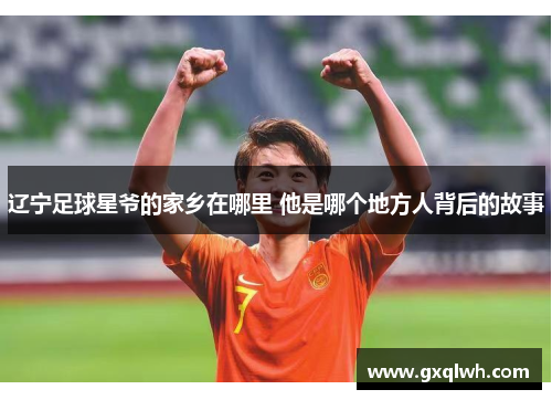 辽宁足球星爷的家乡在哪里 他是哪个地方人背后的故事