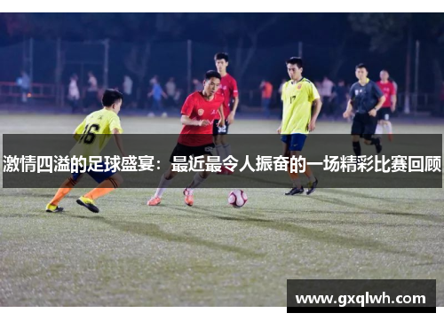 激情四溢的足球盛宴：最近最令人振奋的一场精彩比赛回顾