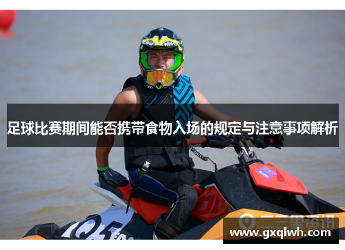 足球比赛期间能否携带食物入场的规定与注意事项解析