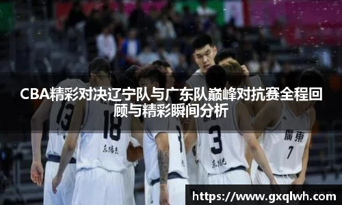 CBA精彩对决辽宁队与广东队巅峰对抗赛全程回顾与精彩瞬间分析