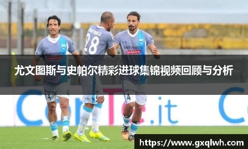 尤文图斯与史帕尔精彩进球集锦视频回顾与分析